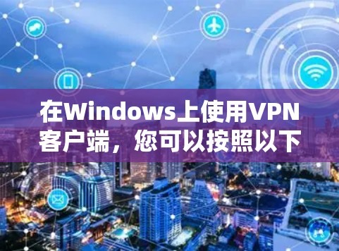 在Windows上使用VPN客户端,您可以按照以下步骤进行配置和使用 在Windows上使用VPN客户端,您可以按照以下步骤进行配置和使用
