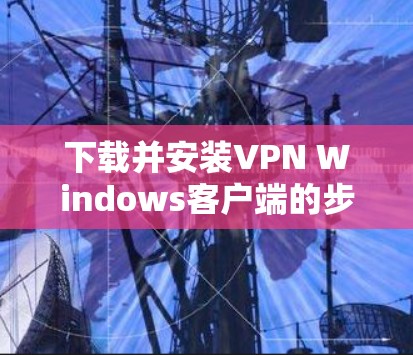 下载并安装VPN Windows客户端的步骤如下 下载并安装VPN Windows客户端的步骤如下