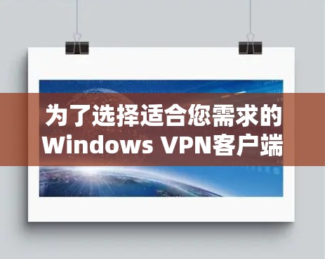 为了选择适合您需求的Windows VPN客户端,以下是详细的步骤和建议 为了选择适合您需求的Windows VPN客户端,以下是详细的步骤和建议