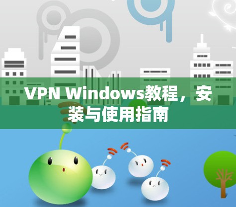 VPN Windows教程,安装与使用指南 VPN Windows教程,安装与使用指南