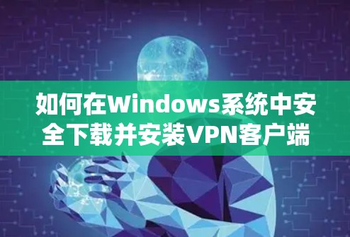 如何在Windows系统中安全下载并安装VPN客户端 如何在Windows系统中安全下载并安装VPN客户端
