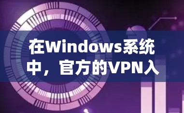 在Windows系统中,官方的VPN入口通常位于控制面板或设置中,具体步骤如下 在Windows系统中,官方的VPN入口通常位于控制面板或设置中,具体步骤如下