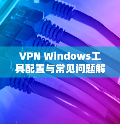 VPN Windows工具配置与常见问题解决指南