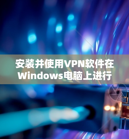 安装并使用VPN软件在Windows电脑上进行如下步骤 安装并使用VPN软件在Windows电脑上进行如下步骤
