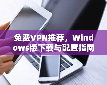 免费VPN推荐，Windows版下载与配置指南