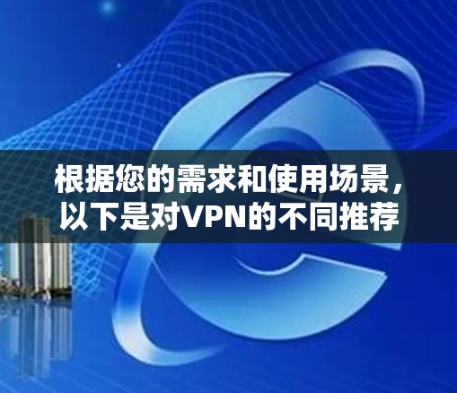 根据您的需求和使用场景,以下是对VPN的不同推荐 根据您的需求和使用场景,以下是对VPN的不同推荐