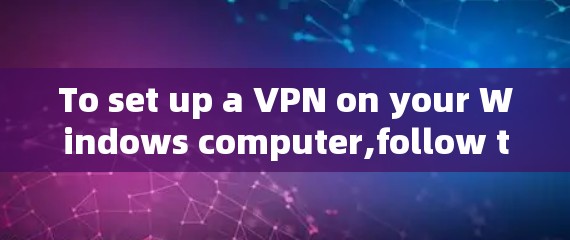 To set up a VPN on your Windows computer,follow these organized steps: To set up a VPN on your Windows computer,follow these organized steps:
