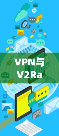 VPN与V2Ray节点,功能对比与应用场景分析 VPN与V2Ray节点,功能对比与应用场景分析
