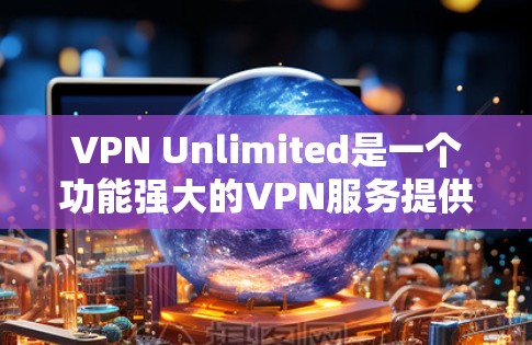 VPN Unlimited是一个功能强大的VPN服务提供商，适合需要灵活连接和多设备访问的用户。以下是对VPN Unlimited的详细评测和总结
