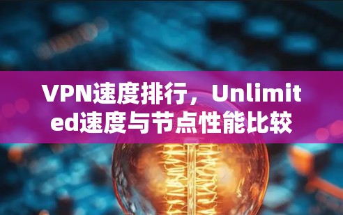 VPN速度排行,Unlimited速度与节点性能比较 VPN速度排行,Unlimited速度与节点性能比较