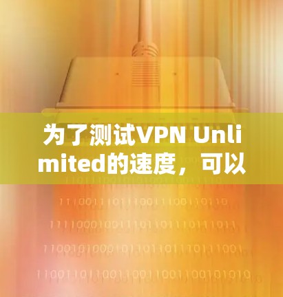 为了测试VPN Unlimited的速度,可以按照以下步骤进行 为了测试VPN Unlimited的速度,可以按照以下步骤进行