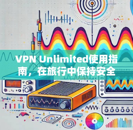 VPN Unlimited使用指南,在旅行中保持安全隐私 VPN Unlimited使用指南,在旅行中保持安全隐私