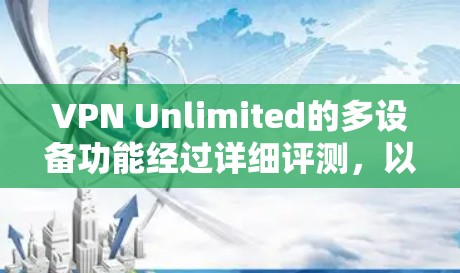 VPN Unlimited的多设备功能经过详细评测,以下是对其多设备功能的总结和评估