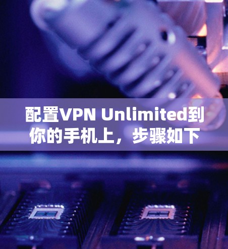 配置VPN Unlimited到你的手机上,步骤如下