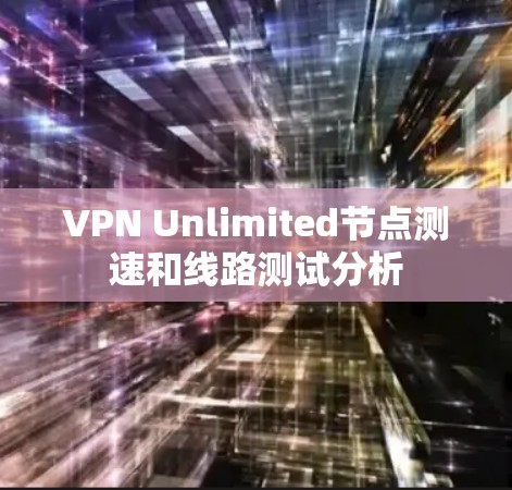 VPN Unlimited节点测速和线路测试分析 VPN Unlimited节点测速和线路测试分析