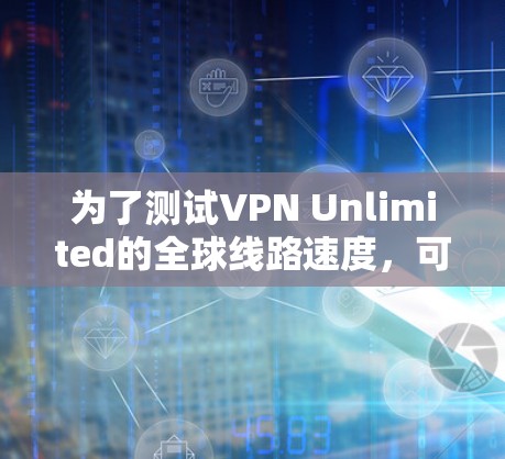 为了测试VPN Unlimited的全球线路速度,可以按照以下步骤进行 为了测试VPN Unlimited的全球线路速度,可以按照以下步骤进行