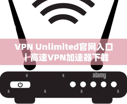 VPN Unlimited官网入口|高速VPN加速器下载
