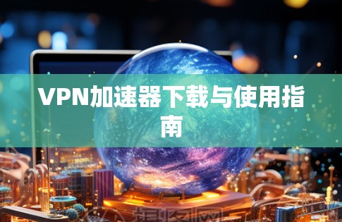 VPN加速器下载与使用指南