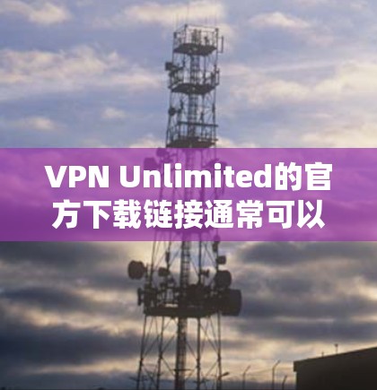 VPN Unlimited的官方下载链接通常可以在其官方网站上找到。以下是一些步骤，帮助你完成下载和安装