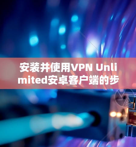 安装并使用VPN Unlimited安卓客户端的步骤如下 安装并使用VPN Unlimited安卓客户端的步骤如下