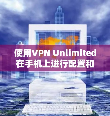 使用VPN Unlimited在手机上进行配置和连接,可以按照以下步骤进行 使用VPN Unlimited在手机上进行配置和连接,可以按照以下步骤进行