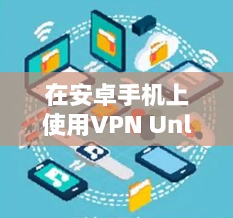 在安卓手机上使用VPN Unlimited进行网络连接,可以按照以下步骤操作 在安卓手机上使用VPN Unlimited进行网络连接,可以按照以下步骤操作