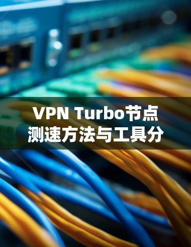 VPN Turbo节点测速方法与工具分析 VPN Turbo节点测速方法与工具分析