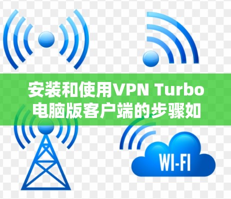安装和使用VPN Turbo电脑版客户端的步骤如下