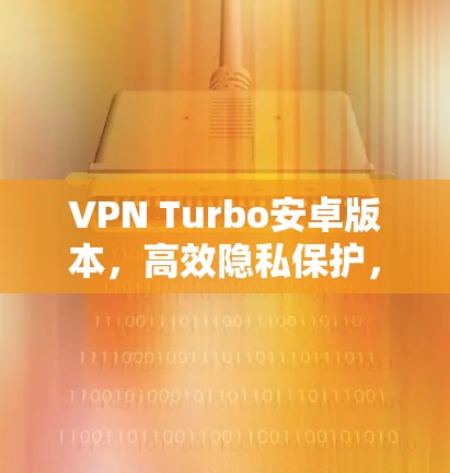VPN Turbo安卓版本,高效隐私保护,超凡网络体验 VPN Turbo安卓版本,高效隐私保护,超凡网络体验
