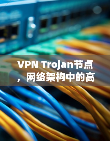 VPN Trojan节点,网络架构中的高效解决方案