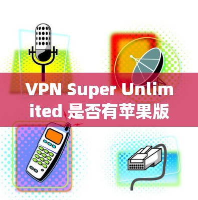 VPN Super Unlimited 是否有苹果版本?目前并没有官方信息表明存在名为VPN Super Unlimited的苹果版本。您可以通过以下方式获取相关信息
