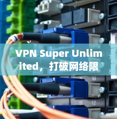 VPN Super Unlimited,打破网络限制,享受无限互联网自由