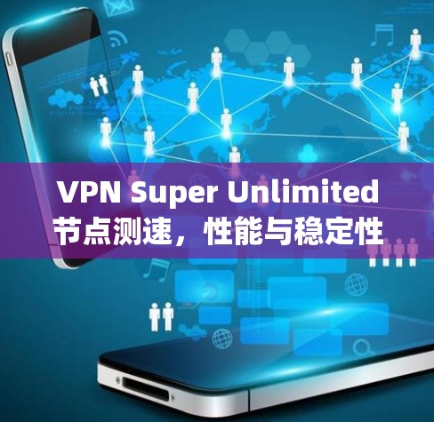 VPN Super Unlimited节点测速,性能与稳定性的全面分析
