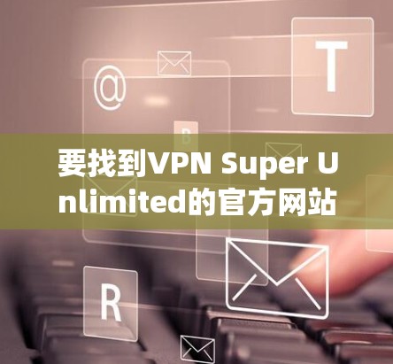 要找到VPN Super Unlimited的官方网站,您可以按照以下步骤进行