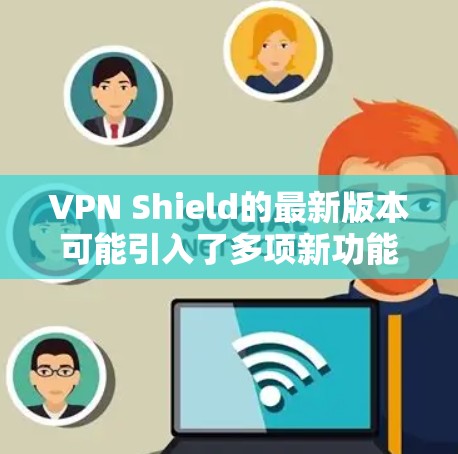 VPN Shield的最新版本可能引入了多项新功能和改进,以提升用户的隐私保护和网络安全。以下是一些可能的新特性