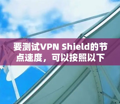 要测试VPN Shield的节点速度,可以按照以下步骤进行