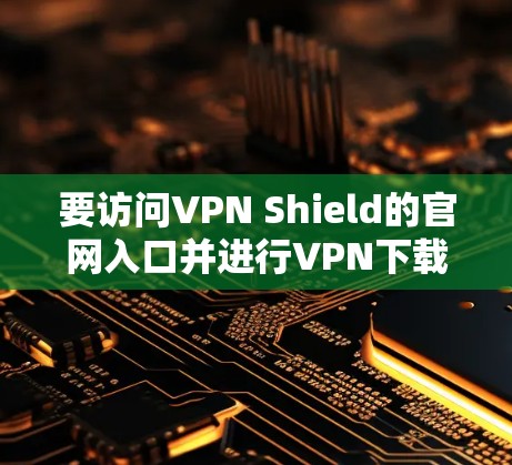 要访问VPN Shield的官网入口并进行VPN下载,可以按照以下步骤操作