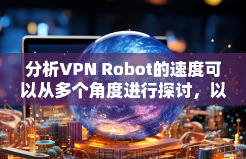 分析VPN Robot的速度可以从多个角度进行探讨,以下是详细的分析