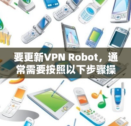 要更新VPN Robot,通常需要按照以下步骤操作