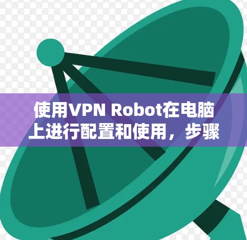 使用VPN Robot在电脑上进行配置和使用,步骤如下