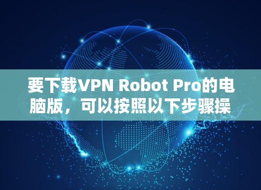 要下载VPN Robot Pro的电脑版,可以按照以下步骤操作 要下载VPN Robot Pro的电脑版,可以按照以下步骤操作