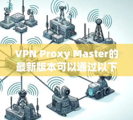 VPN Proxy Master的最新版本可以通过以下方式下载 VPN Proxy Master的最新版本可以通过以下方式下载