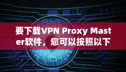 要下载VPN Proxy Master软件,您可以按照以下步骤操作