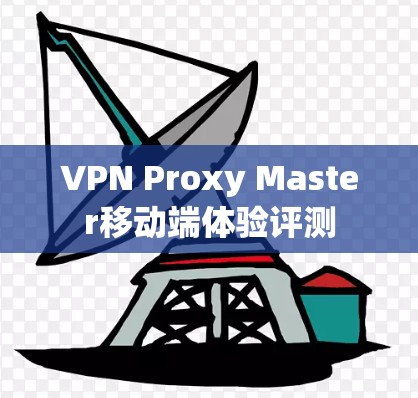 VPN Proxy Master移动端体验评测