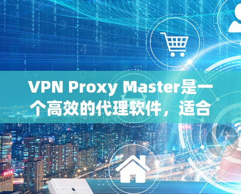 VPN Proxy Master是一个高效的代理软件，适合需要匿名浏览和加密连接的用户。以下是对其的详细评测和总结
