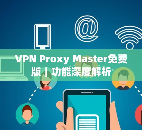 VPN Proxy Master免费版|功能深度解析