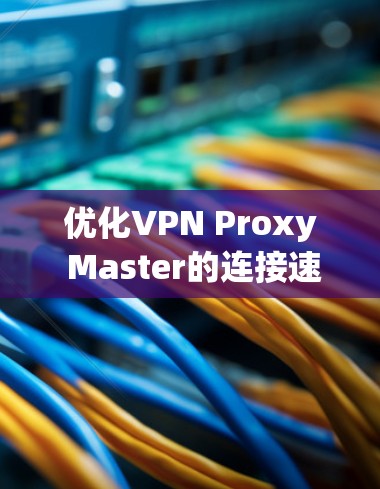 优化VPN Proxy Master的连接速度可以从以下几个方面进行