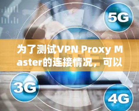 为了测试VPN Proxy Master的连接情况,可以按照以下步骤进行 为了测试VPN Proxy Master的连接情况,可以按照以下步骤进行