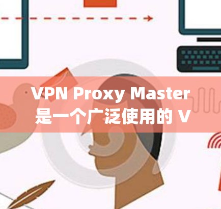 VPN Proxy Master 是一个广泛使用的 VPN 服务,旨在为用户提供匿名上网、保护隐私、绕过网络限制等功能。以下是关于 VPN Proxy Master 在科学上网方面的体验和分析 VPN Proxy Master 是一个广泛使用的 VPN 服务,旨在为用户提供匿名上网、保护隐私、绕过网络限制等功能。以下是关于 VPN Proxy Master 在科学上网方面的体验和分析