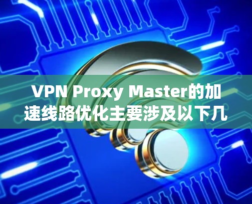 VPN Proxy Master的加速线路优化主要涉及以下几个方面